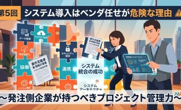 システム導入はベンダ任せが危険な理由 ～発注側企業が持つべきプロジェクト管理力～
