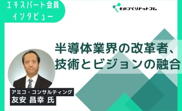 [エキスパート会員インタビュー記事]半導体業界の改革者、技術とビジョンの融合（友安 昌幸 氏）